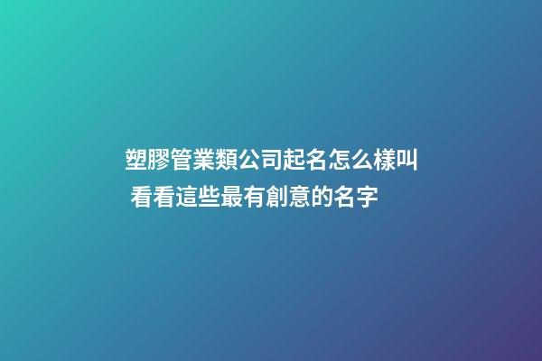 塑膠管業類公司起名怎么樣叫 看看這些最有創意的名字-第1張-公司起名-玄機派